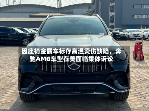 因座椅金属车标存高温烫伤缺陷，奔驰AMG车型在美面临集体诉讼-第2张图片
