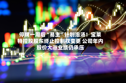 停牌一周后“易主”计划泡汤！宝莱特控股股东终止控制权变更 公司年内股价大涨业绩仍承压