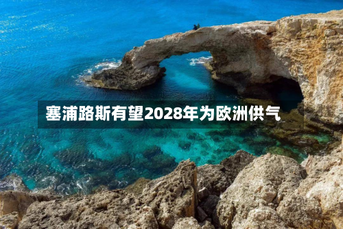 塞浦路斯有望2028年为欧洲供气