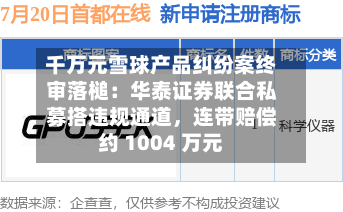 千万元雪球产品纠纷案终审落槌：华泰证券联合私募搭违规通道，连带赔偿约 1004 万元-第3张图片