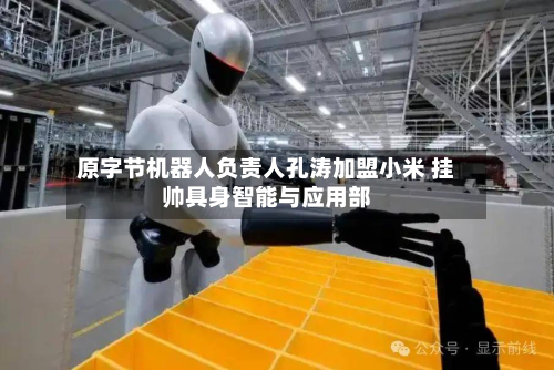 原字节机器人负责人孔涛加盟小米 挂帅具身智能与应用部-第2张图片