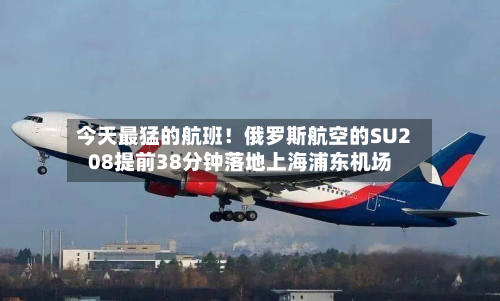 今天最猛的航班！俄罗斯航空的SU208提前38分钟落地上海浦东机场-第3张图片