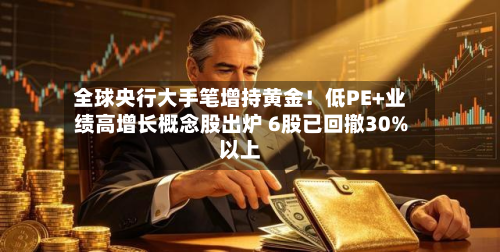 全球央行大手笔增持黄金！低PE+业绩高增长概念股出炉 6股已回撤30%以上-第1张图片