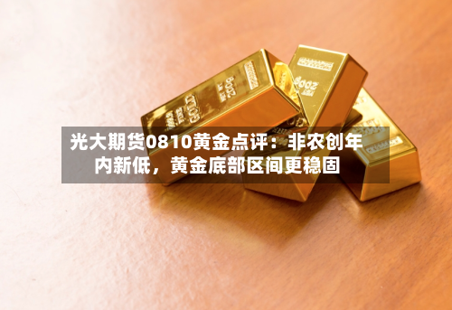 光大期货0810黄金点评：非农创年内新低，黄金底部区间更稳固-第2张图片
