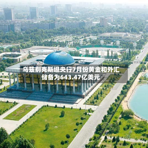 乌兹别克斯坦央行7月份黄金和外汇储备为643.47亿美元