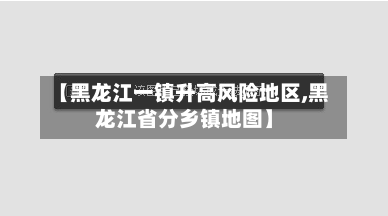 【黑龙江一镇升高风险地区,黑龙江省分乡镇地图】