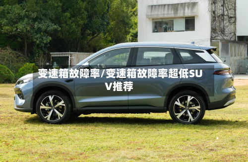 变速箱故障率/变速箱故障率超低SUV推荐-第2张图片