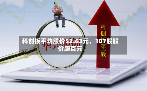 科创板平均股价52.63元，107股股价超百元-第3张图片