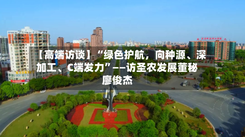 【高端访谈】“绿色护航，向种源、深加工	、C端发力”——访圣农发展董秘廖俊杰-第3张图片