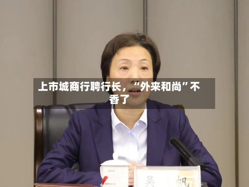 上市城商行聘行长	，“外来和尚”不香了-第3张图片