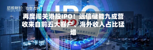 再度闯关港股IPO！远信储能九成营收来自前五大客户	、海外收入占比猛增-第2张图片