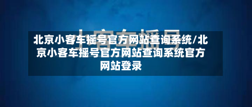 北京小客车摇号官方网站查询系统/北京小客车摇号官方网站查询系统官方网站登录-第2张图片