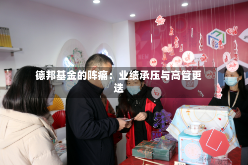 德邦基金的阵痛：业绩承压与高管更迭