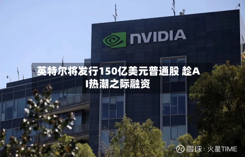 英特尔将发行150亿美元普通股 趁AI热潮之际融资