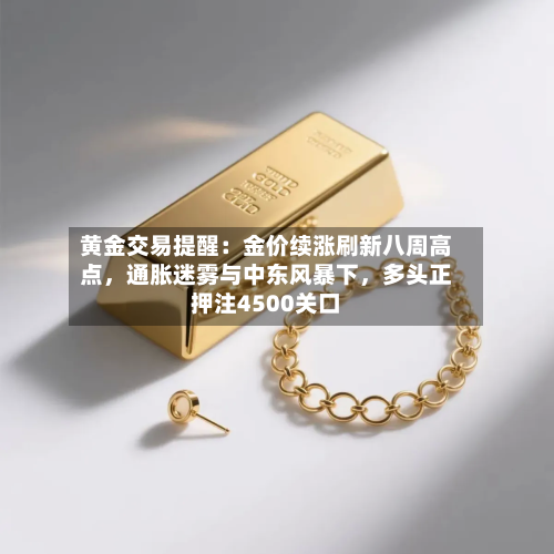 黄金交易提醒：金价续涨刷新八周高点，通胀迷雾与中东风暴下，多头正押注4500关口