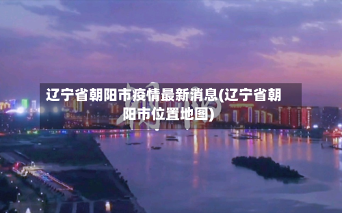 辽宁省朝阳市疫情最新消息(辽宁省朝阳市位置地图)
