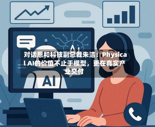 对话恩和科技副总裁朱洁：Physical AI的价值不止于模型，更在真实产业交付-第2张图片