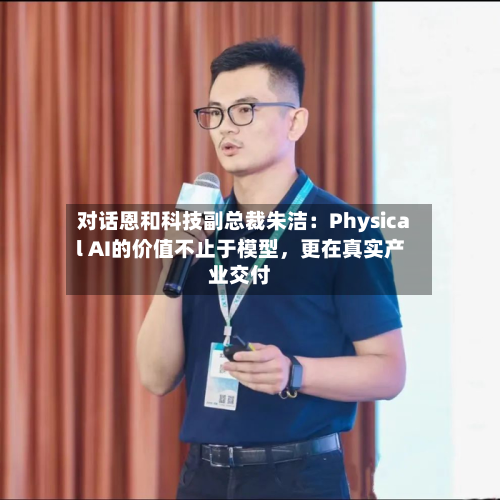 对话恩和科技副总裁朱洁：Physical AI的价值不止于模型，更在真实产业交付