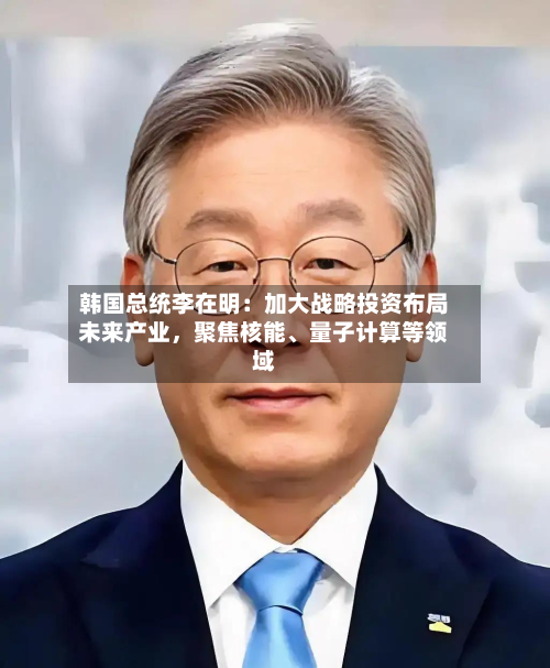 韩国总统李在明：加大战略投资布局未来产业，聚焦核能	、量子计算等领域-第2张图片