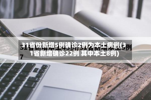 31省份新增5例确诊2例为本土病例(31省新增确诊22例 其中本土8例)