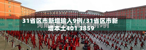 31省区市新增输入9例/31省区市新增本土401 3859-第3张图片