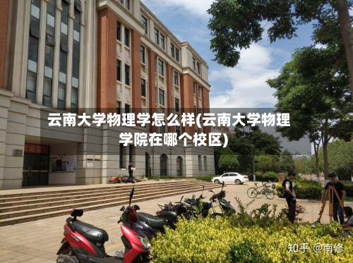 云南大学物理学怎么样(云南大学物理学院在哪个校区)-第3张图片