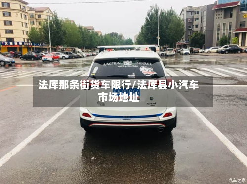 法库那条街货车限行/法库县小汽车市场地址-第3张图片