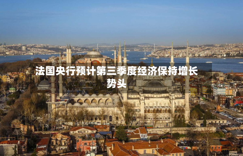 法国央行预计第三季度经济保持增长势头-第2张图片