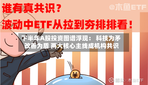 下半年A股投资图谱浮现: 科技为矛 改善为盾 两大核心主线成机构共识-第2张图片