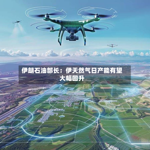 伊朗石油部长：伊天然气日产能有望大幅回升-第2张图片
