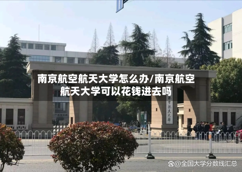南京航空航天大学怎么办/南京航空航天大学可以花钱进去吗