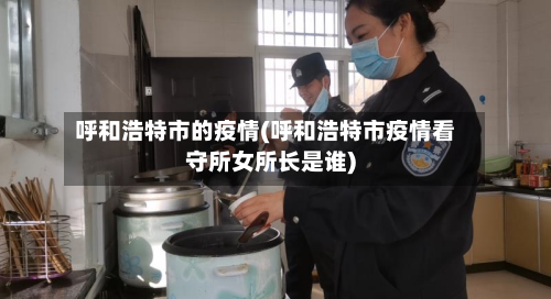 呼和浩特市的疫情(呼和浩特市疫情看守所女所长是谁)