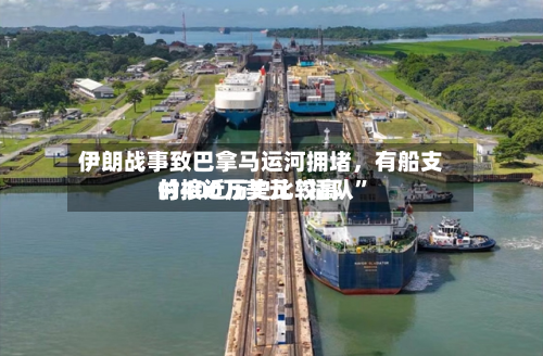 伊朗战事致巴拿马运河拥堵	，有船支付接近历史比较高的400万美元“插队	”-第2张图片