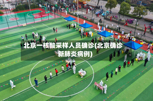 北京一核酸采样人员确诊(北京确诊新肺炎病例)