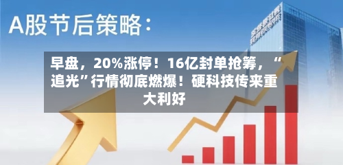 早盘	，20%涨停！16亿封单抢筹，“追光	”行情彻底燃爆！硬科技传来重大利好-第3张图片