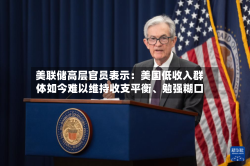 美联储高层官员表示：美国低收入群体如今难以维持收支平衡	、勉强糊口-第2张图片