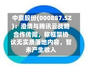 中鼎股份(000887.SZ)：澄清与腾讯云战略合作传闻，称框架协议无实质落地内容	，暂未产生收入-第2张图片