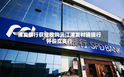 浦发银行获批收购沅江浦发村镇银行并设立支行