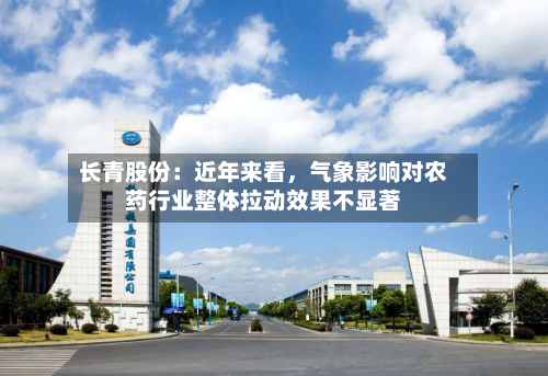 长青股份：近年来看，气象影响对农药行业整体拉动效果不显著-第3张图片