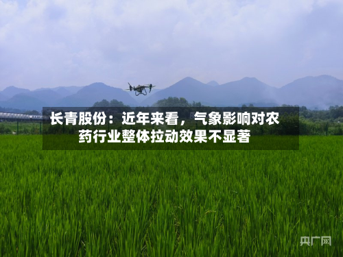 长青股份：近年来看	，气象影响对农药行业整体拉动效果不显著-第1张图片