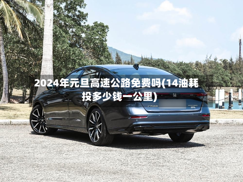 2024年元旦高速公路免费吗(14油耗投多少钱一公里)