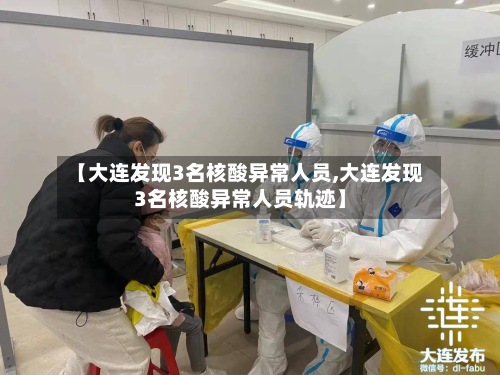 【大连发现3名核酸异常人员,大连发现3名核酸异常人员轨迹】