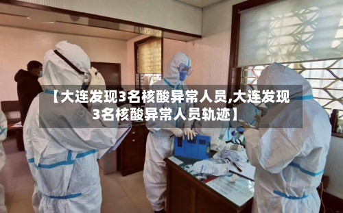 【大连发现3名核酸异常人员,大连发现3名核酸异常人员轨迹】-第3张图片