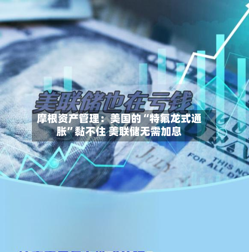 摩根资产管理：美国的“特氟龙式通胀”黏不住 美联储无需加息