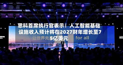 思科首席执行官表示：人工智能基础设施收入预计将在2027财年增长至75亿美元