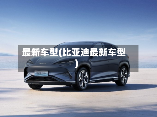 最新车型(比亚迪最新车型)