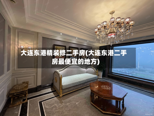 大连东港精装修二手房(大连东港二手房最便宜的地方)-第2张图片