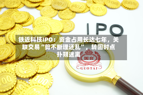 铁近科技IPO：资金占用长达七年，关联交易“剪不断理还乱	”	，转固时点扑朔迷离-第2张图片