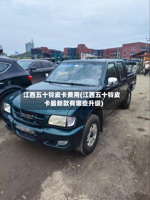 江西五十铃皮卡费用(江西五十铃皮卡最新款有哪些升级)