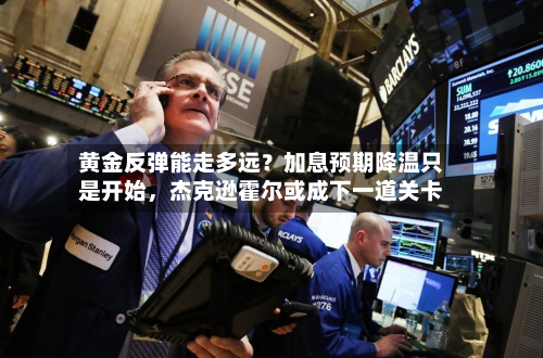 黄金反弹能走多远？加息预期降温只是开始，杰克逊霍尔或成下一道关卡-第1张图片